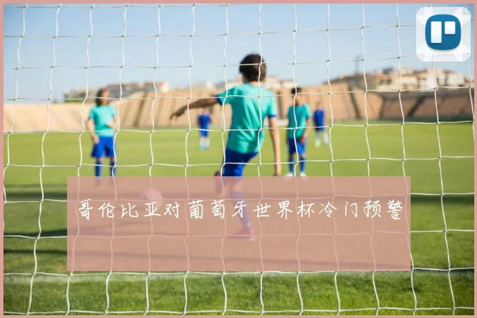 哥伦比亚对葡萄牙世界杯冷门预警