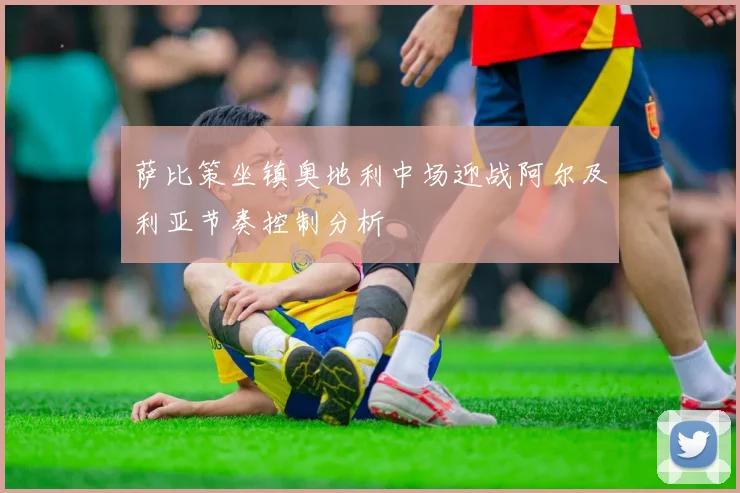 萨比策坐镇奥地利中场迎战阿尔及利亚节奏控制分析
