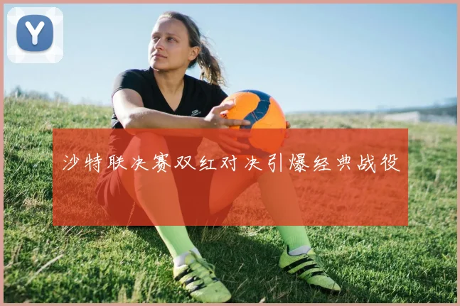 沙特联决赛双红对决引爆经典战役