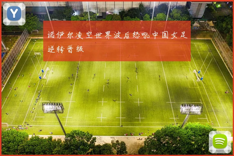 诺伊尔凌空世界波后怒吼中国女足逆转晋级