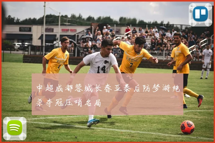 中超成都蓉城长春亚泰后防梦游绝杀夺冠压哨名局