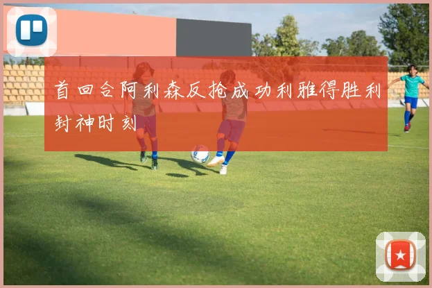 首回合阿利森反抢成功利雅得胜利封神时刻