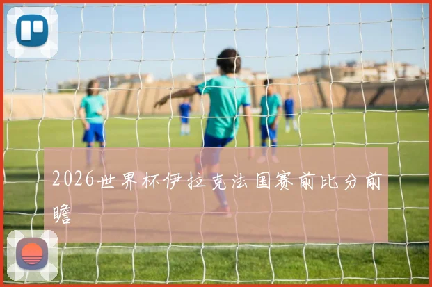 2026世界杯伊拉克法国赛前比分前瞻