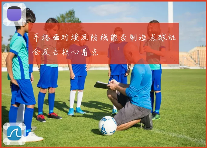 辛格面对埃及防线能否制造点球机会反击核心看点