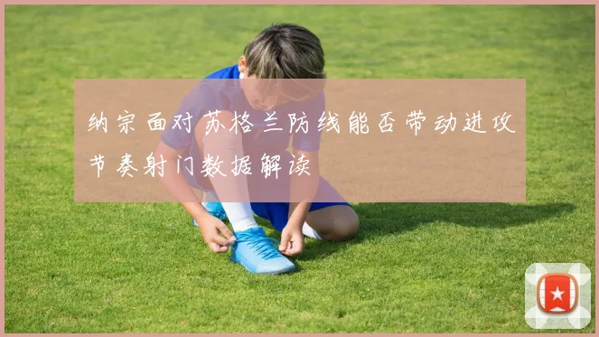 纳宗面对苏格兰防线能否带动进攻节奏射门数据解读