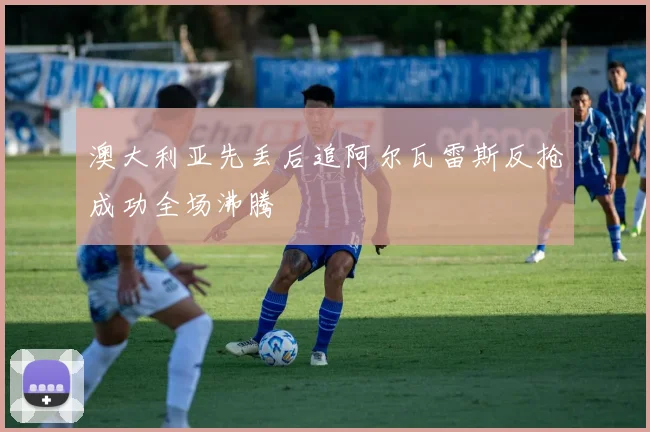 澳大利亚先丢后追阿尔瓦雷斯反抢成功全场沸腾