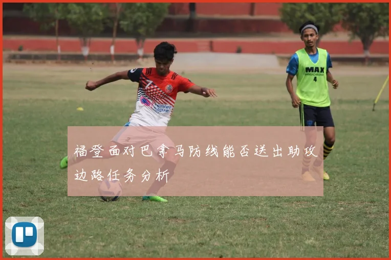 福登面对巴拿马防线能否送出助攻边路任务分析
