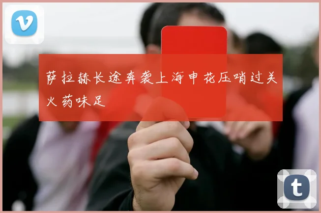 萨拉赫长途奔袭上海申花压哨过关火药味足