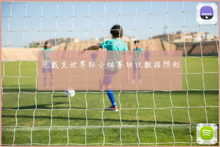 范戴克世界杯小组赛助攻数据预测