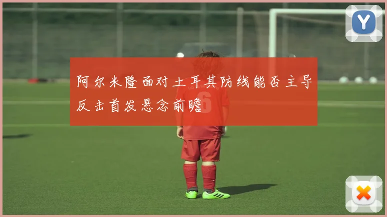 阿尔米隆面对土耳其防线能否主导反击首发悬念前瞻