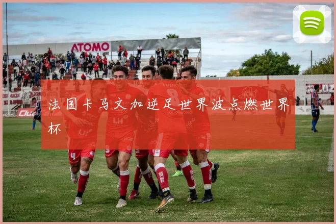 法国卡马文加逆足世界波点燃世界杯