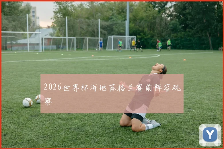 2026世界杯海地苏格兰赛前阵容观察