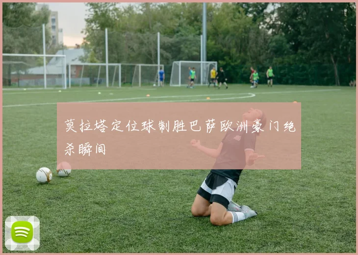 莫拉塔定位球制胜巴萨欧洲豪门绝杀瞬间