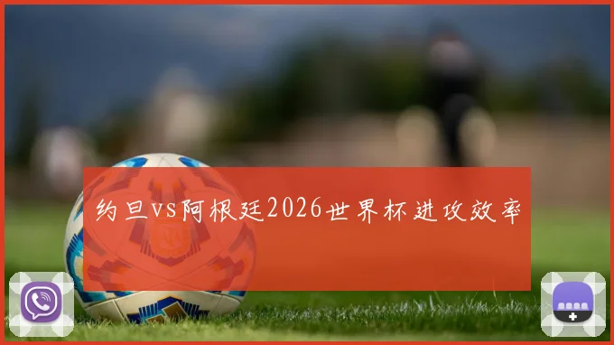 约旦vs阿根廷2026世界杯进攻效率