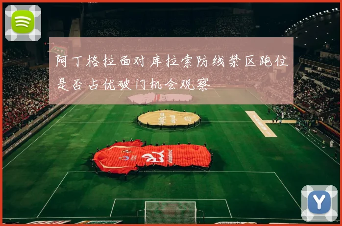 阿丁格拉面对库拉索防线禁区跑位是否占优破门机会观察