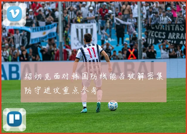 绍切克面对韩国防线能否破解密集防守进攻重点参考