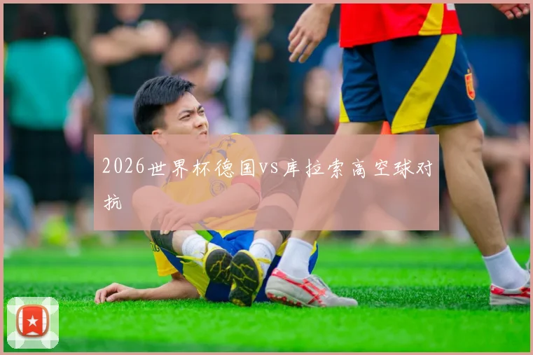 2026世界杯德国vs库拉索高空球对抗