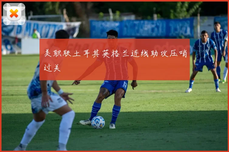 美职联土耳其英格兰连线助攻压哨过关