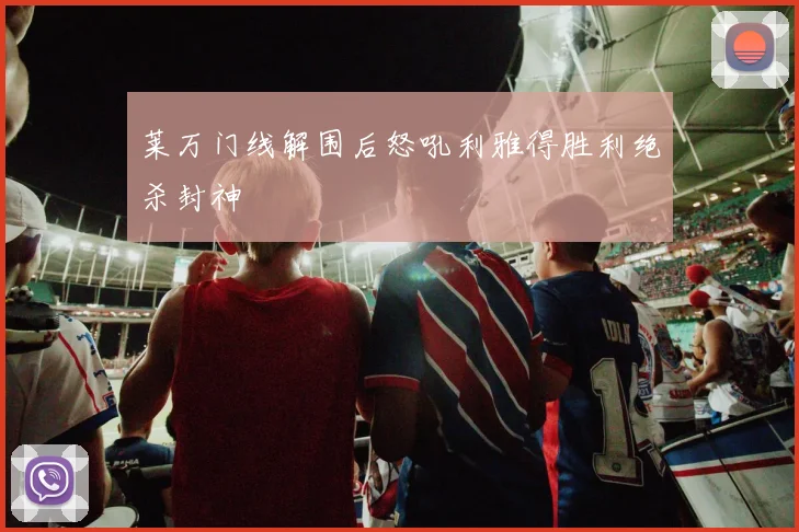 莱万门线解围后怒吼利雅得胜利绝杀封神