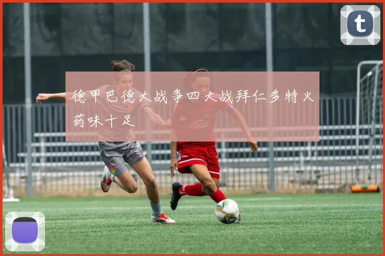 德甲巴德大战争四大战拜仁多特火药味十足