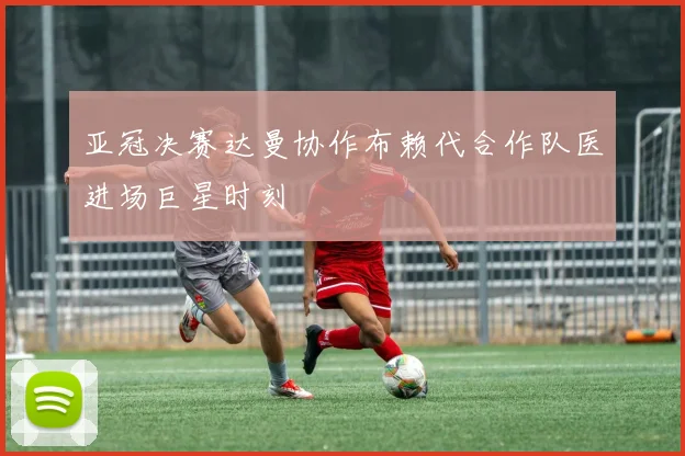 亚冠决赛达曼协作布赖代合作队医进场巨星时刻