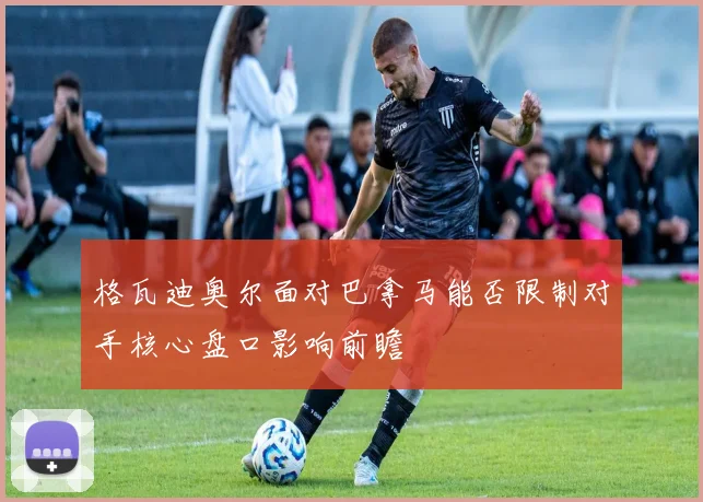 格瓦迪奥尔面对巴拿马能否限制对手核心盘口影响前瞻