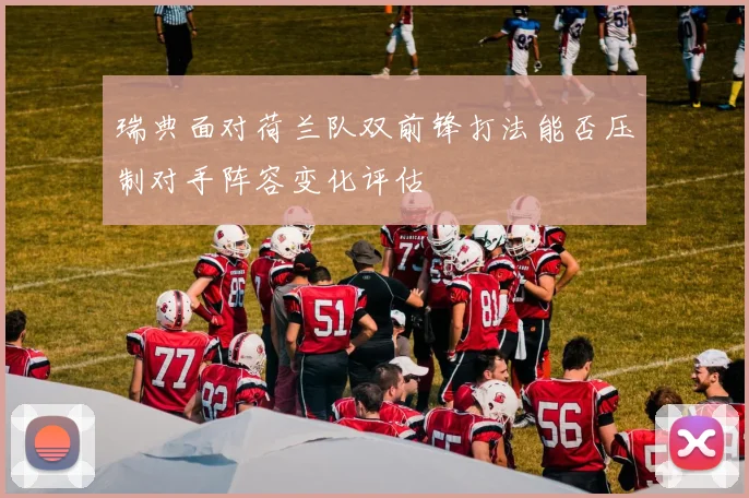 瑞典面对荷兰队双前锋打法能否压制对手阵容变化评估