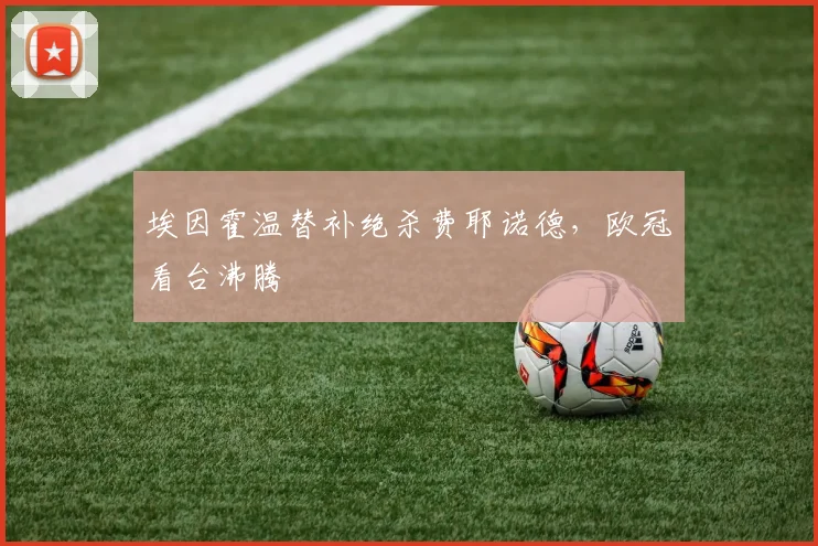 埃因霍温替补绝杀费耶诺德，欧冠看台沸腾