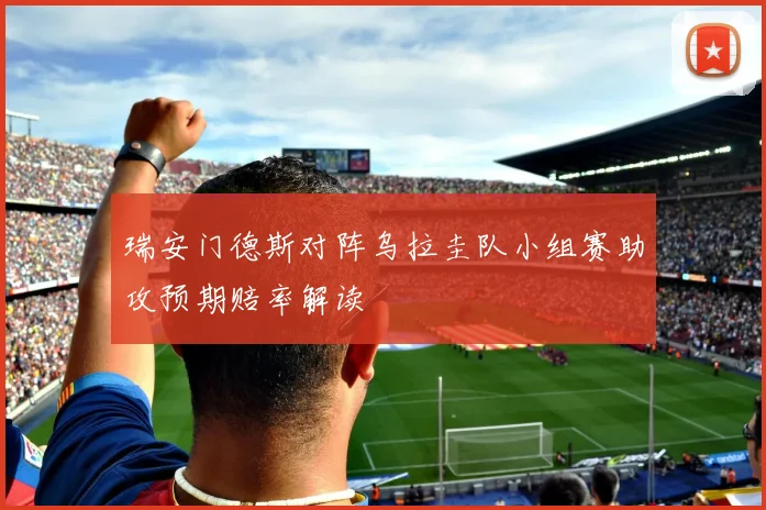 瑞安门德斯对阵乌拉圭队小组赛助攻预期赔率解读