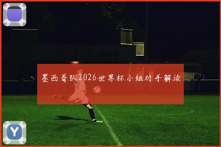 墨西哥队2026世界杯小组对手解读