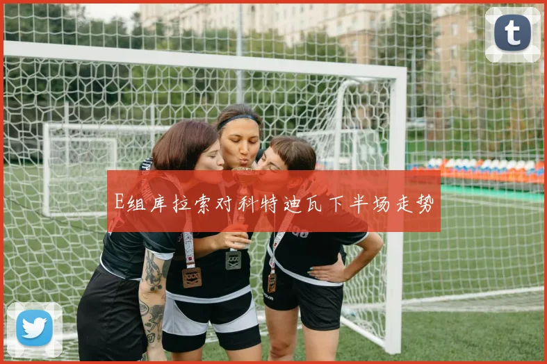 E组库拉索对科特迪瓦下半场走势