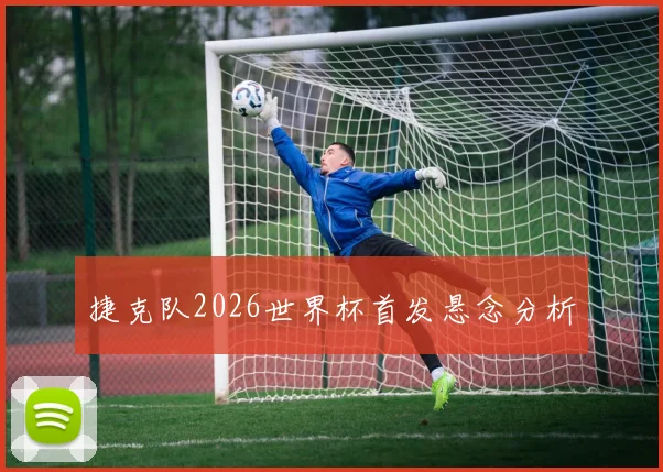 捷克队2026世界杯首发悬念分析