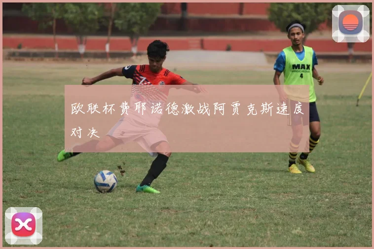 欧联杯费耶诺德激战阿贾克斯速度对决