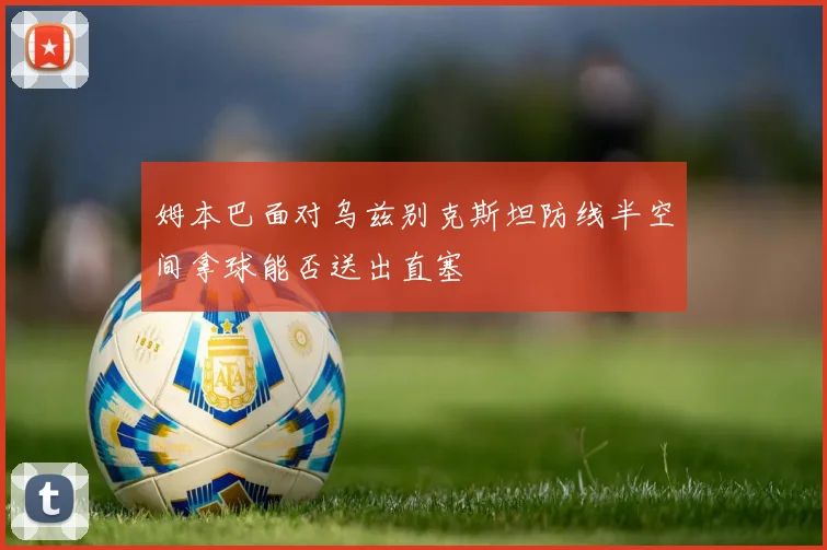 姆本巴面对乌兹别克斯坦防线半空间拿球能否送出直塞