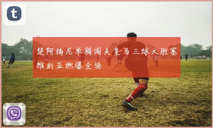 楚阿梅尼单骑闯关皇马三球大胜塞维利亚燃爆全场
