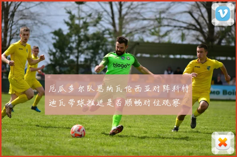 厄瓜多尔队恩纳瓦伦西亚对阵科特迪瓦带球推进是否顺畅对位观察