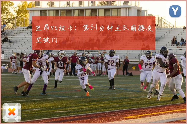 里昂vs纽卡:第54分钟主队前腰凌空破门