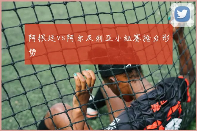阿根廷vs阿尔及利亚小组赛抢分形势