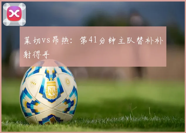 莱切vs昂热:第41分钟主队替补补射得手