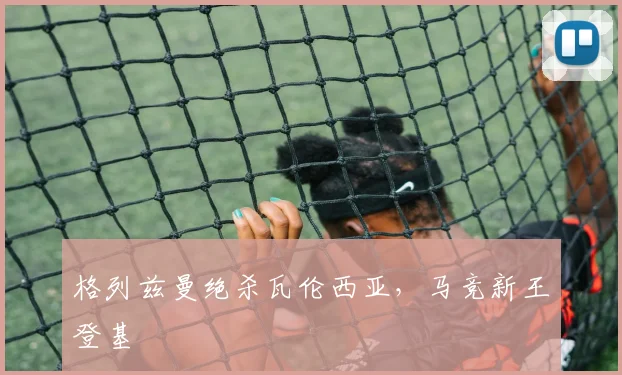 格列兹曼绝杀瓦伦西亚，马竞新王登基