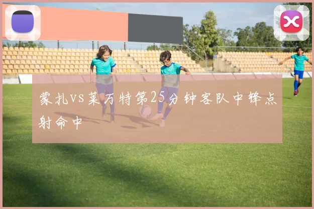 蒙扎vs莱万特第25分钟客队中锋点射命中