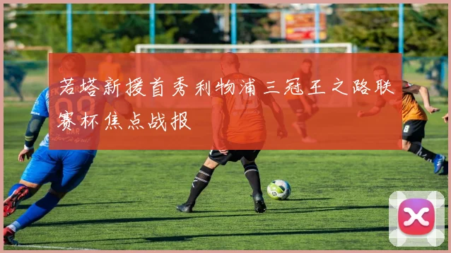 若塔新援首秀利物浦三冠王之路联赛杯焦点战报