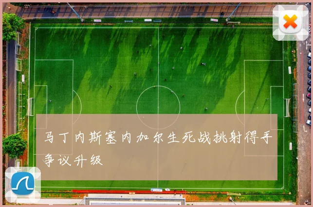马丁内斯塞内加尔生死战挑射得手争议升级