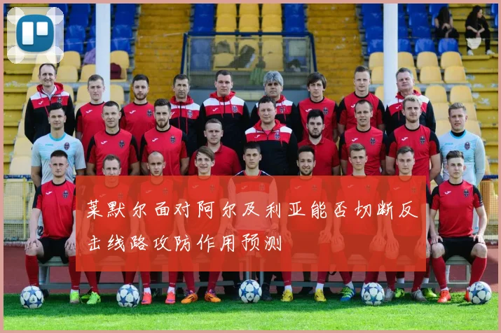 莱默尔面对阿尔及利亚能否切断反击线路攻防作用预测
