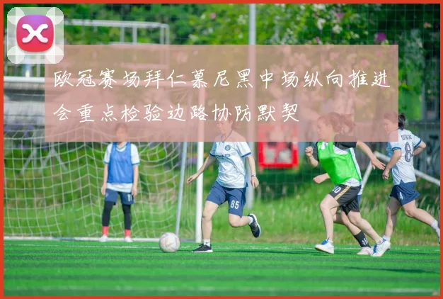 欧冠赛场拜仁慕尼黑中场纵向推进会重点检验边路协防默契