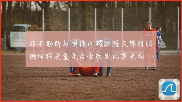 那不勒斯与博德闪耀欧冠交锋时弱侧转移质量是否会改变比赛走向