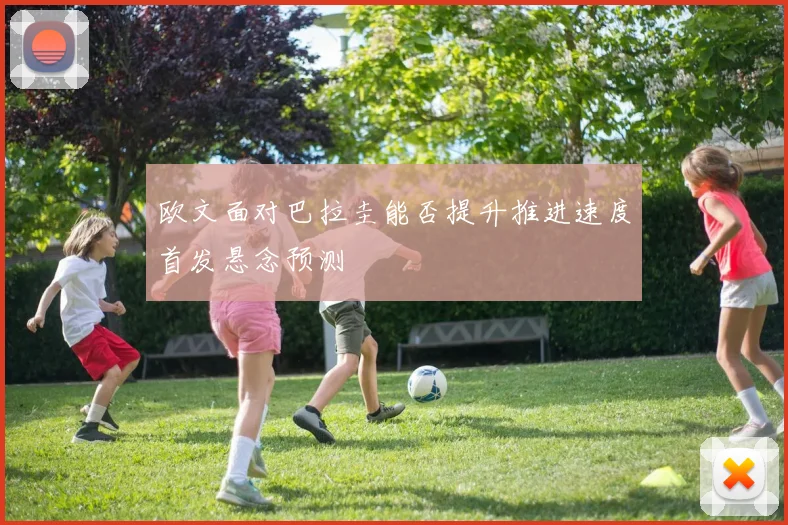 欧文面对巴拉圭能否提升推进速度首发悬念预测