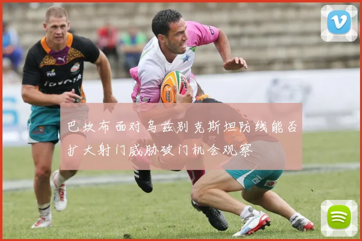 巴坎布面对乌兹别克斯坦防线能否扩大射门威胁破门机会观察