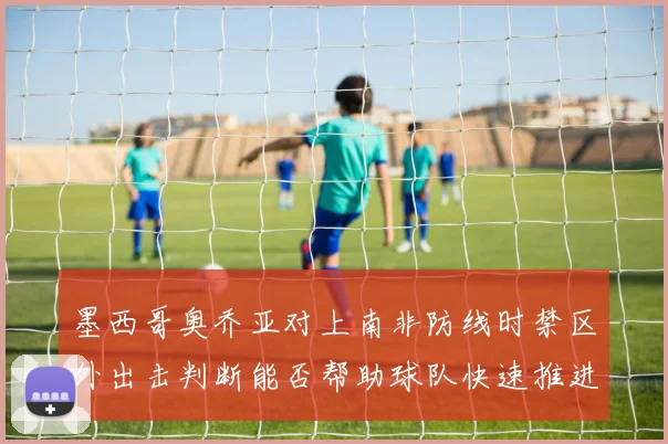 墨西哥奥乔亚对上南非防线时禁区外出击判断能否帮助球队快速推进
