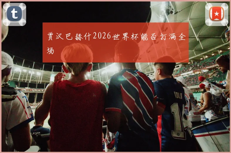贾汉巴赫什2026世界杯能否打满全场